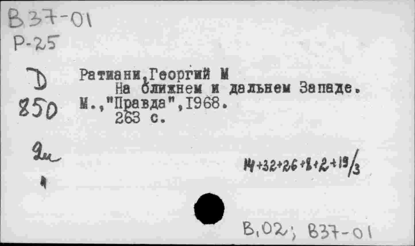 ﻿ЬЗЯ-ОА
Р-г?
Ра тиа ни. Георгий М
■м На ближнем и дальнем Западе.
^50 11 ■’"г^ВсГ11968 ■

Б.ОЪ', 63Т--О1